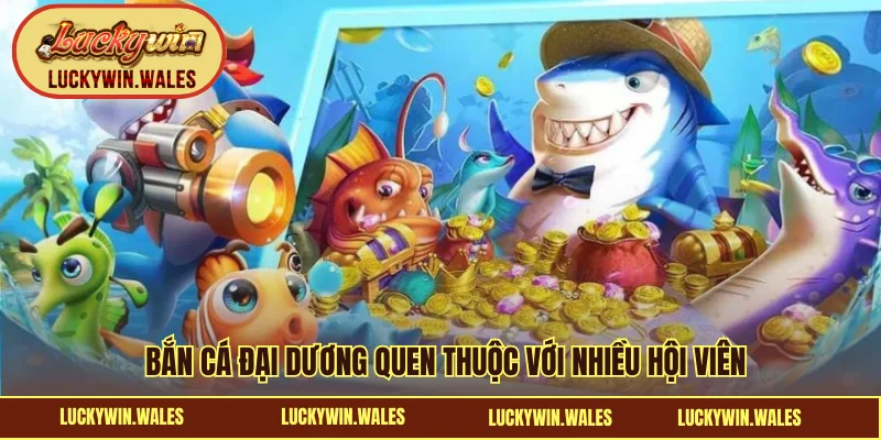 Bắn Cá Đại Dương quen thuộc với nhiều hội viên
