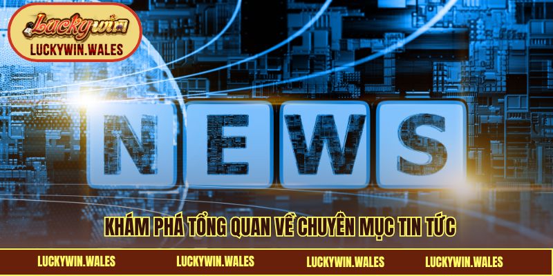 Khám phá chung tổng quan về chuyên mục tin tức