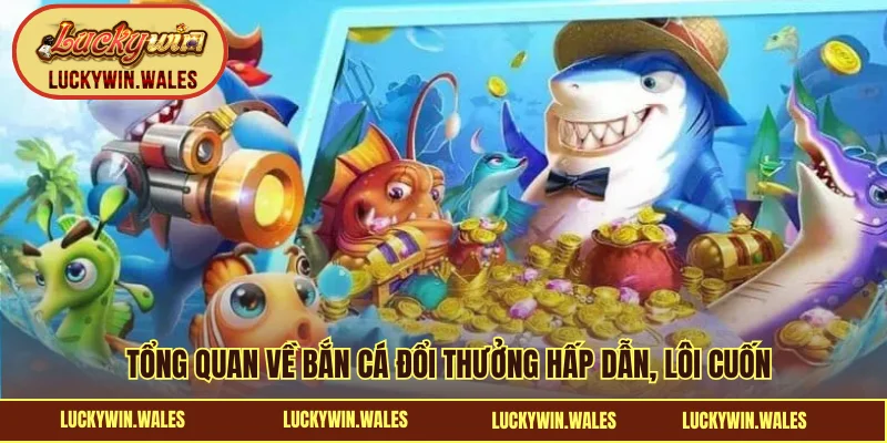 Tổng quan về bắn cá đổi thưởng hấp dẫn, lôi cuốn